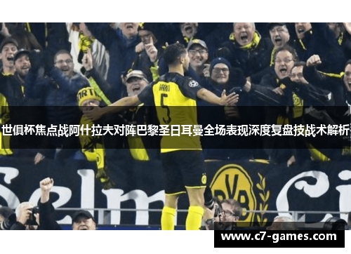 世俱杯焦点战阿什拉夫对阵巴黎圣日耳曼全场表现深度复盘技战术解析 世俱杯焦点战阿什拉夫对阵巴黎圣日耳曼全场表现深度复盘技战术解析