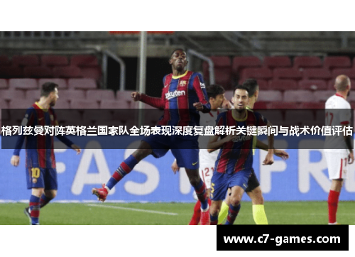 格列兹曼对阵英格兰国家队全场表现深度复盘解析关键瞬间与战术价值评估 格列兹曼对阵英格兰国家队全场表现深度复盘解析关键瞬间与战术价值评估