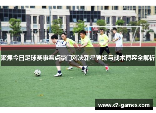 聚焦今日足球赛事看点豪门对决新星登场与战术博弈全解析