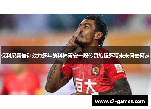 保利尼奥告别效力多年的科林蒂安一段传奇旅程落幕未来何去何从 保利尼奥告别效力多年的科林蒂安一段传奇旅程落幕未来何去何从