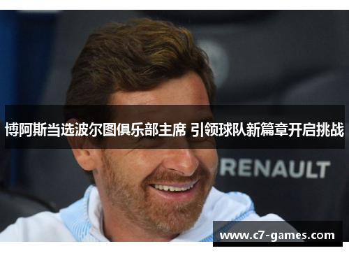 博阿斯当选波尔图俱乐部主席 引领球队新篇章开启挑战 博阿斯当选波尔图俱乐部主席 引领球队新篇章开启挑战