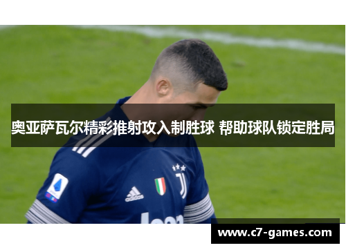 奥亚萨瓦尔精彩推射攻入制胜球 帮助球队锁定胜局 奥亚萨瓦尔精彩推射攻入制胜球 帮助球队锁定胜局
