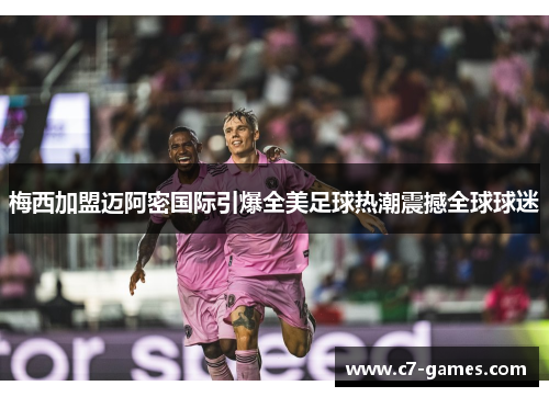 梅西加盟迈阿密国际引爆全美足球热潮震撼全球球迷