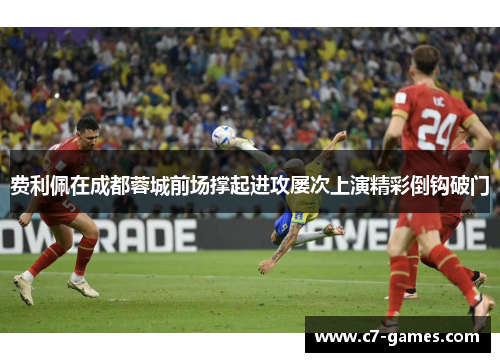 费利佩在成都蓉城前场撑起进攻屡次上演精彩倒钩破门