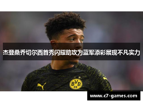 杰登桑乔切尔西首秀闪耀助攻为蓝军添彩展现不凡实力 杰登桑乔切尔西首秀闪耀助攻为蓝军添彩展现不凡实力